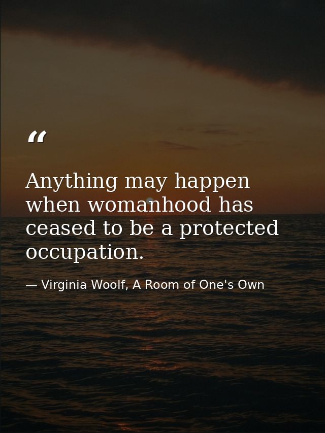 Anything may happen when womanhood has ceased to be a protected occupation. — Virginia Woolf, A Room of One's Own