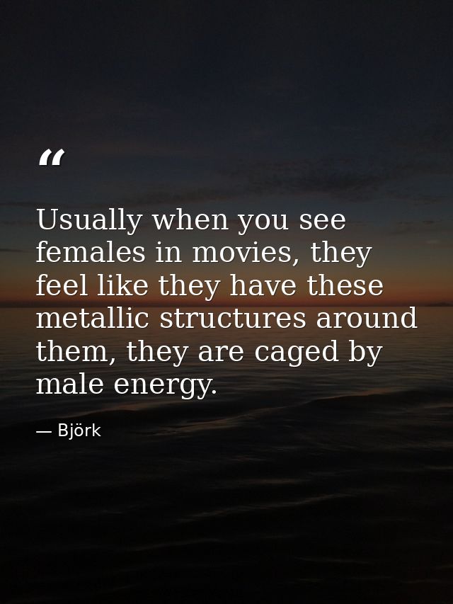 Usually when you see females in movies, they feel like they have these metallic structures around them, they are caged b — Björk