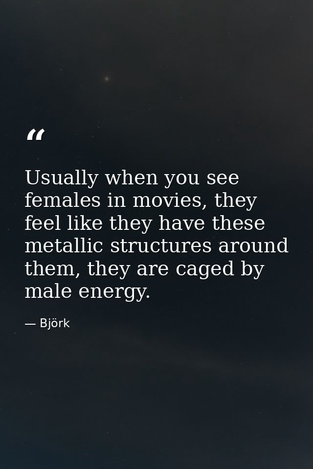 Usually when you see females in movies, they feel like they have these metallic structures around them, they are caged b — Björk