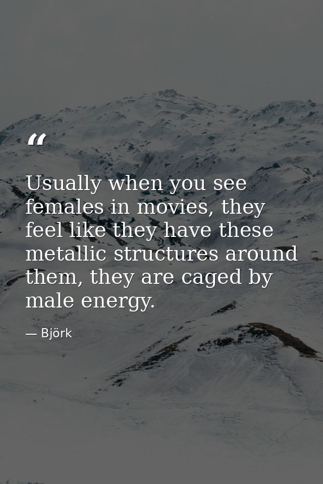 Usually when you see females in movies, they feel like they have these metallic structures around them, they are caged b — Björk