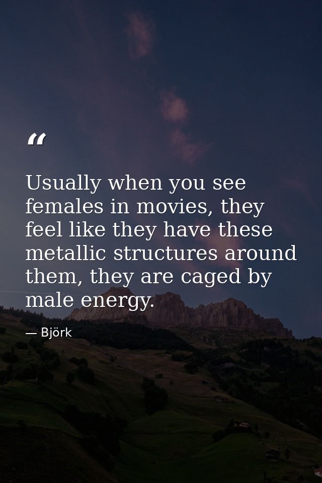 Usually when you see females in movies, they feel like they have these metallic structures around them, they are caged b — Björk