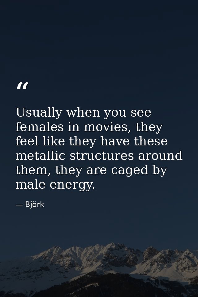 Usually when you see females in movies, they feel like they have these metallic structures around them, they are caged b — Björk