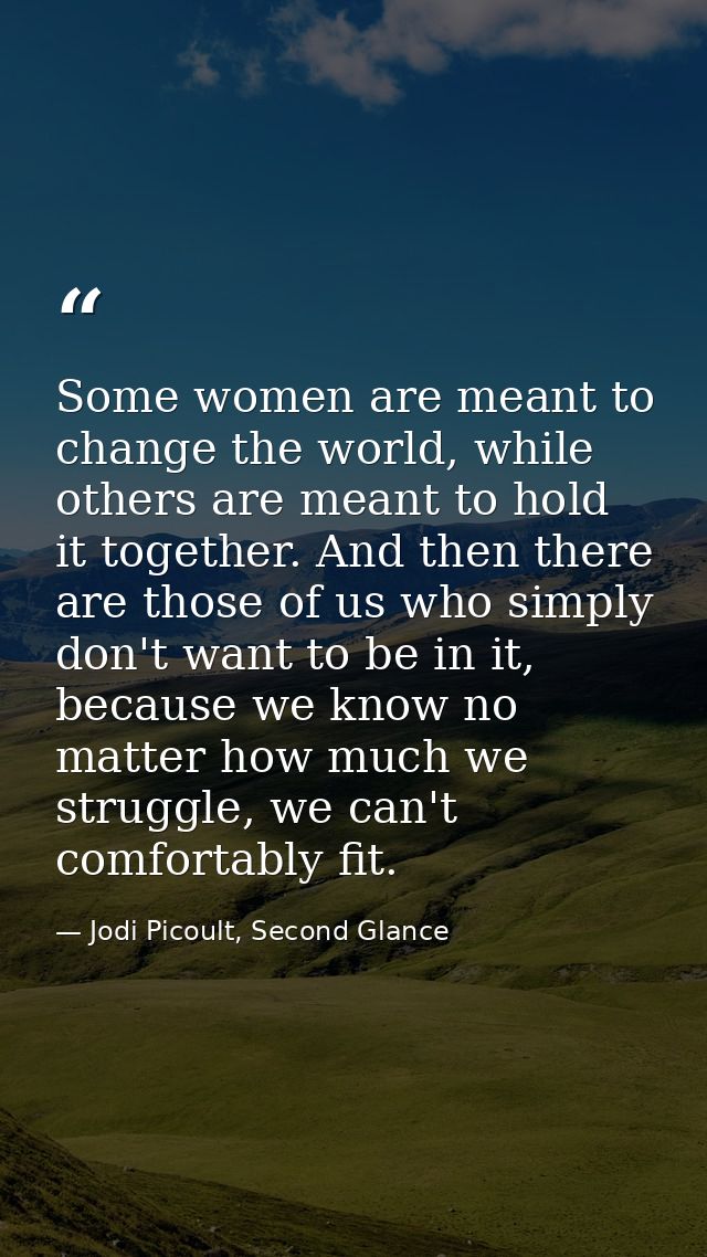 Some women are meant to change the world, while others are meant to hold it together. And then there are those of us who — Jodi Picoult, Second Glance