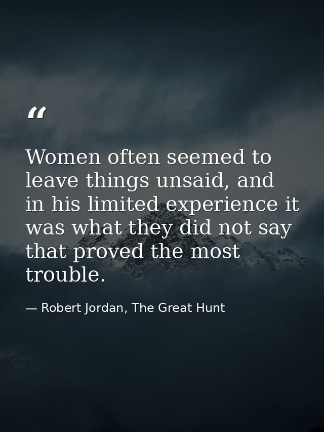 Women often seemed to leave things unsaid, and in his limited experience it was what they did not say that proved the mo — Robert Jordan, The Great Hunt