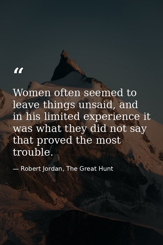 Women often seemed to leave things unsaid, and in his limited experience it was what they did not say that proved the mo — Robert Jordan, The Great Hunt