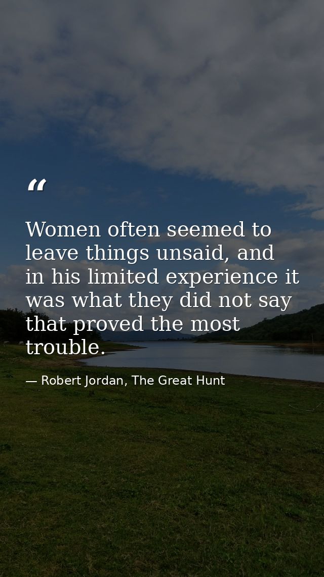 Women often seemed to leave things unsaid, and in his limited experience it was what they did not say that proved the mo — Robert Jordan, The Great Hunt