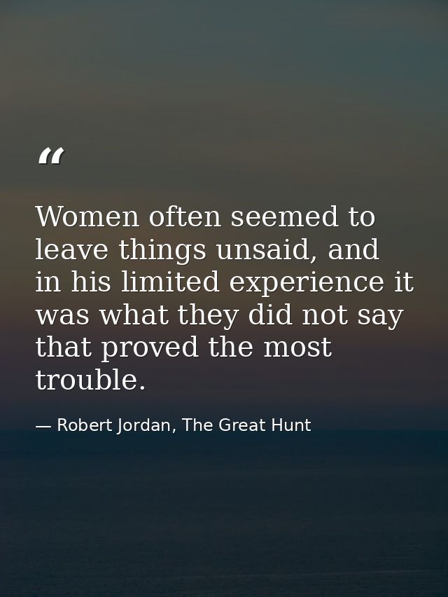 Women often seemed to leave things unsaid, and in his limited experience it was what they did not say that proved the mo — Robert Jordan, The Great Hunt