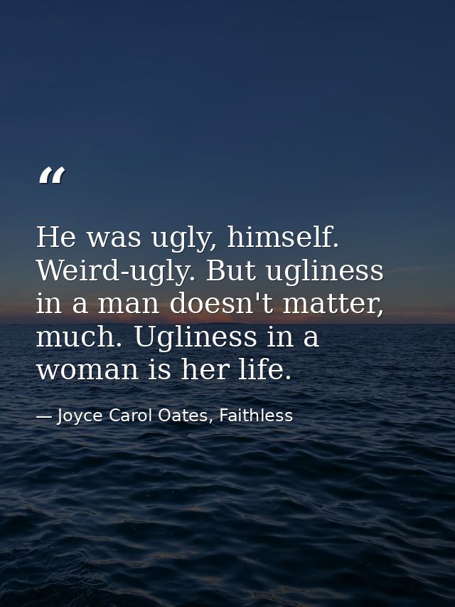 He was ugly, himself. Weird-ugly. But ugliness in a man doesn't matter, much. Ugliness in a woman is her life. — Joyce Carol Oates, Faithless