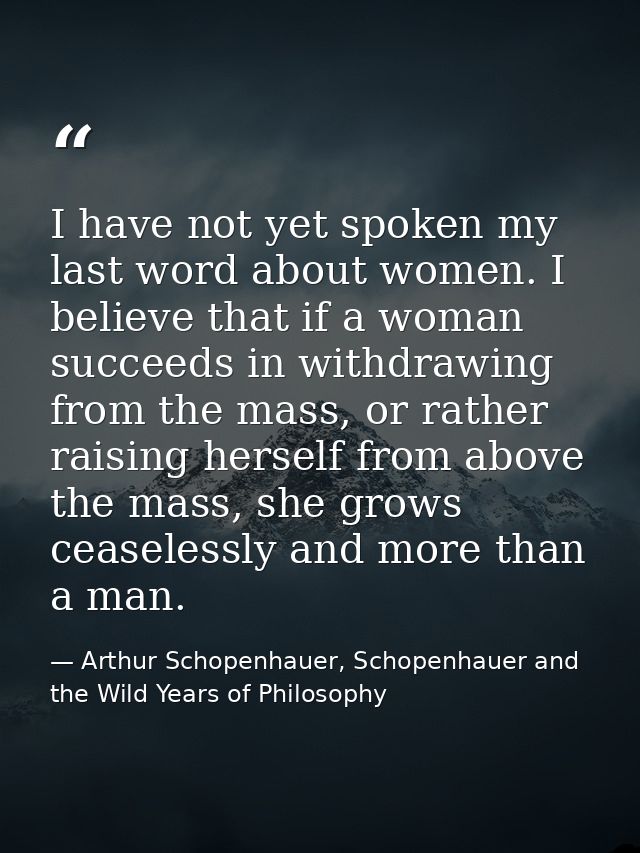 I have not yet spoken my last word about women. I believe that if a woman succeeds in withdrawing from the mass, or rath — Arthur Schopenhauer, Schopenhauer and the Wild Years of Philosophy