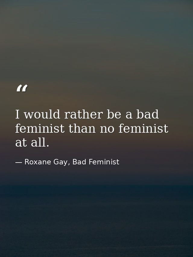 I would rather be a bad feminist than no feminist at all. — Roxane Gay, Bad Feminist