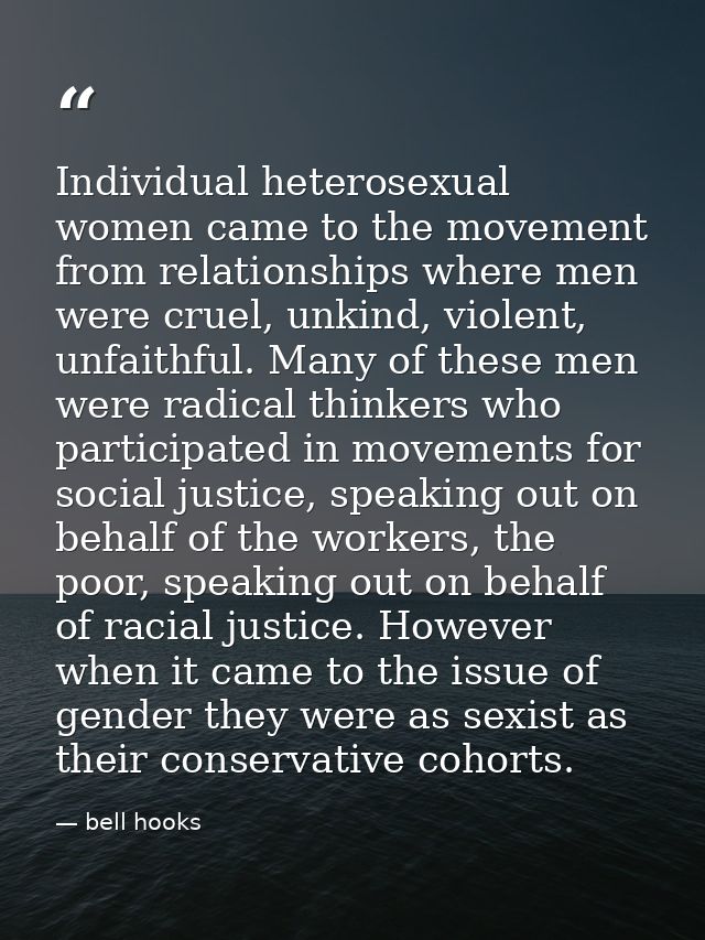 Individual heterosexual women came to the movement from relationships where men were cruel, unkind, violent, unfaithful. — bell hooks