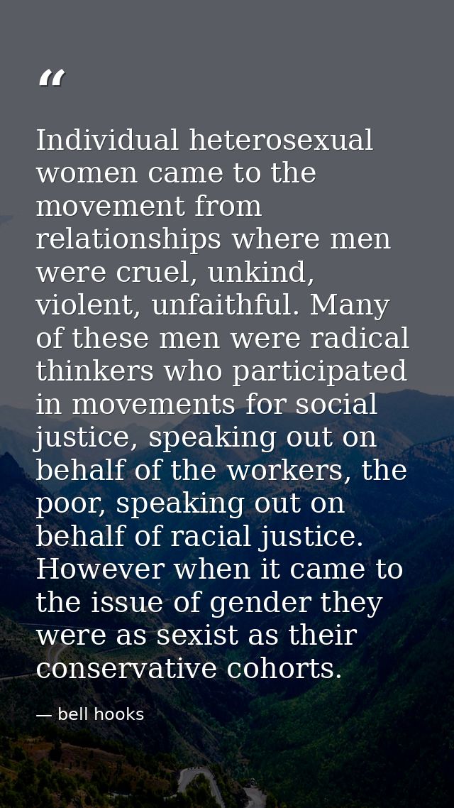 Individual heterosexual women came to the movement from relationships where men were cruel, unkind, violent, unfaithful. — bell hooks