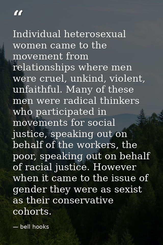 Individual heterosexual women came to the movement from relationships where men were cruel, unkind, violent, unfaithful. — bell hooks