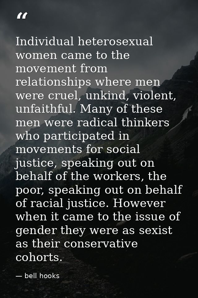 Individual heterosexual women came to the movement from relationships where men were cruel, unkind, violent, unfaithful. — bell hooks
