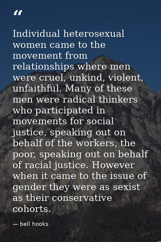 Individual heterosexual women came to the movement from relationships where men were cruel, unkind, violent, unfaithful. — bell hooks
