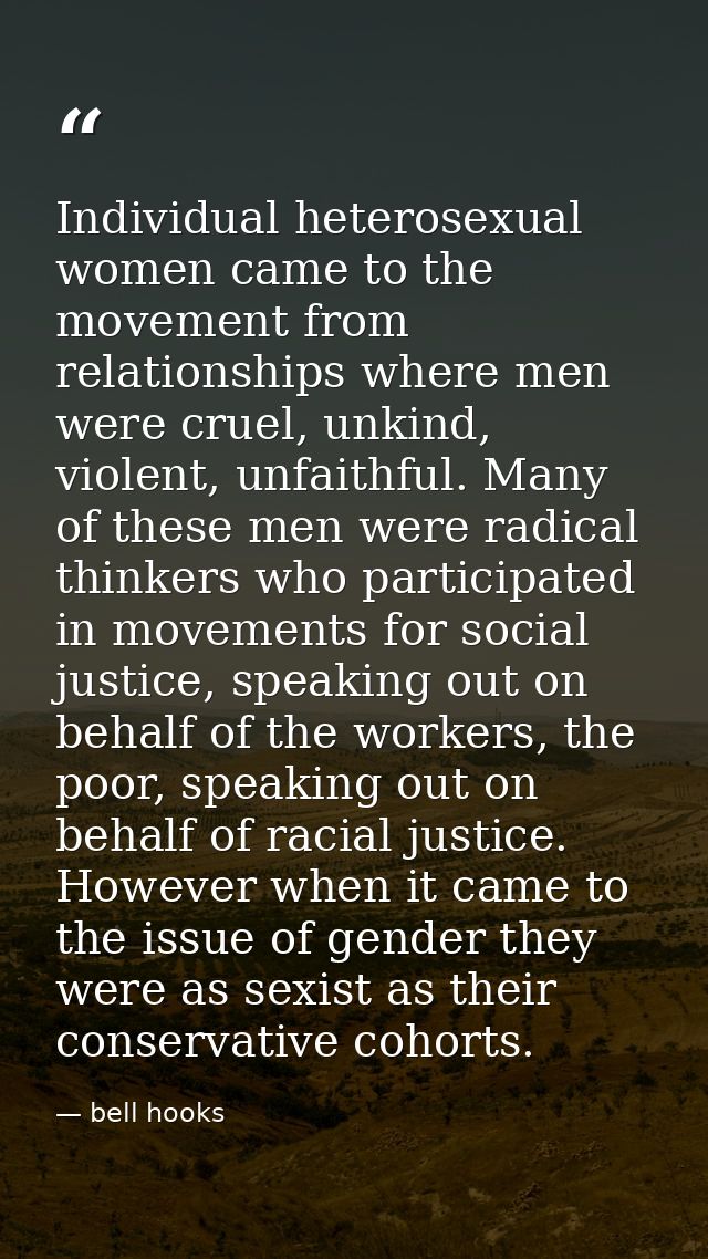 Individual heterosexual women came to the movement from relationships where men were cruel, unkind, violent, unfaithful. — bell hooks