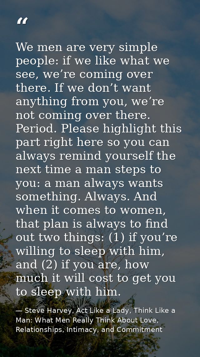 We men are very simple people: if we like what we see, we’re coming over there. If we don’t want anything from you, we’r — Steve Harvey, Act Like a Lady, Think Like a Man: What Men Really Think About Love, Relationships, Intimacy, and Commitment