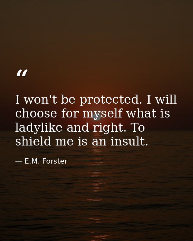 I won't be protected. I will choose for myself what is ladylike and right. To shield me is an insult. — E.M. Forster