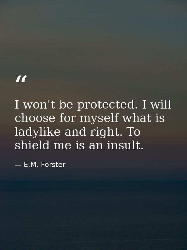 I won't be protected. I will choose for myself what is ladylike and right. To shield me is an insult. — E.M. Forster