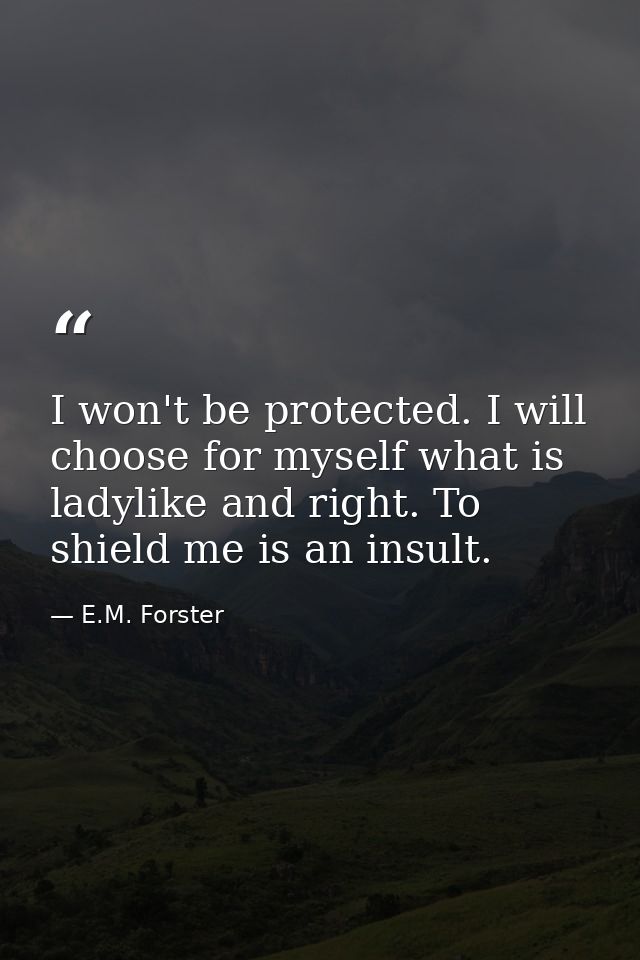 I won't be protected. I will choose for myself what is ladylike and right. To shield me is an insult. — E.M. Forster