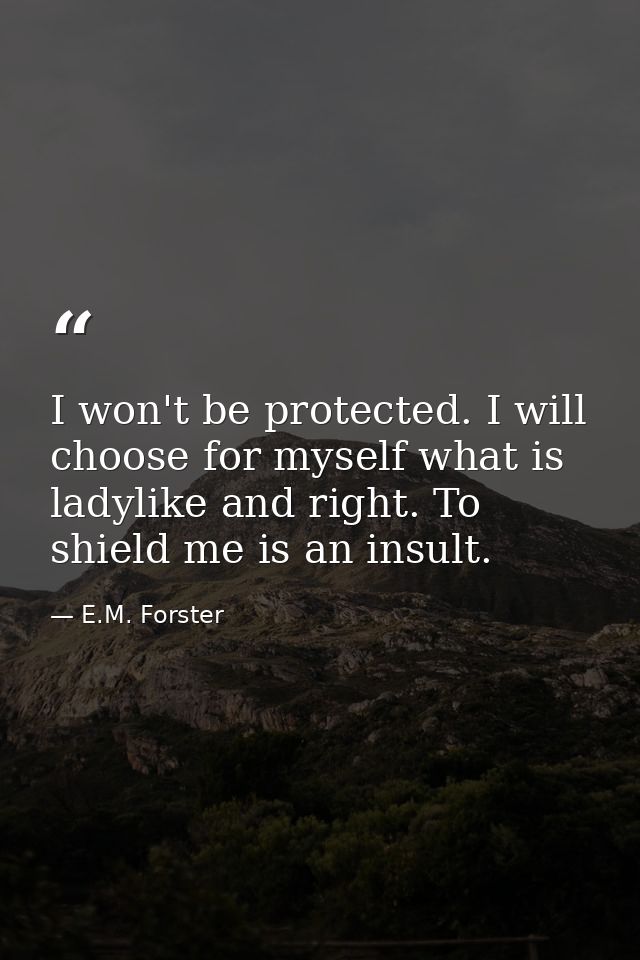 I won't be protected. I will choose for myself what is ladylike and right. To shield me is an insult. — E.M. Forster