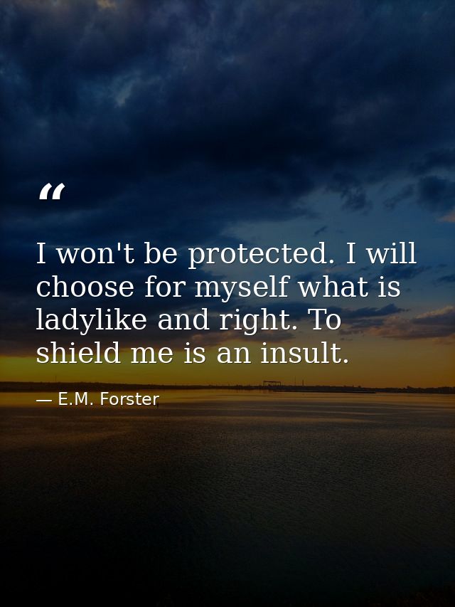 I won't be protected. I will choose for myself what is ladylike and right. To shield me is an insult. — E.M. Forster