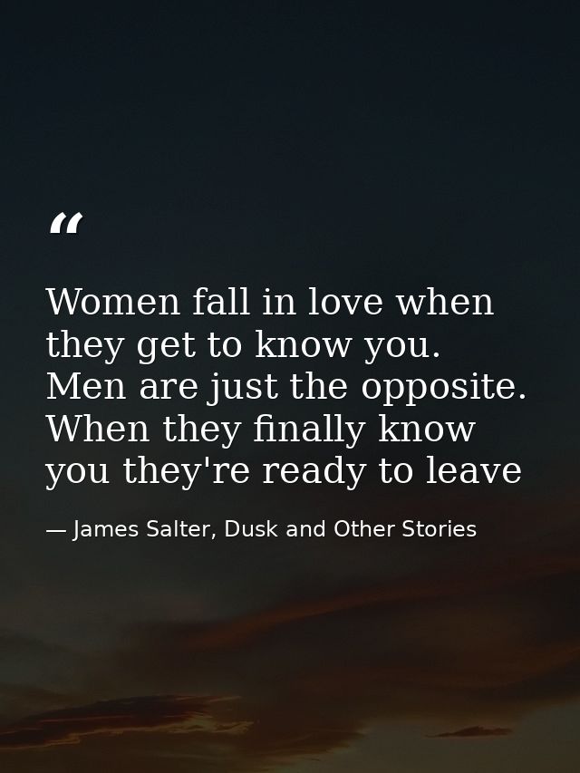 Women fall in love when they get to know you. Men are just the opposite. When they finally know you they're ready to lea — James Salter, Dusk and Other Stories