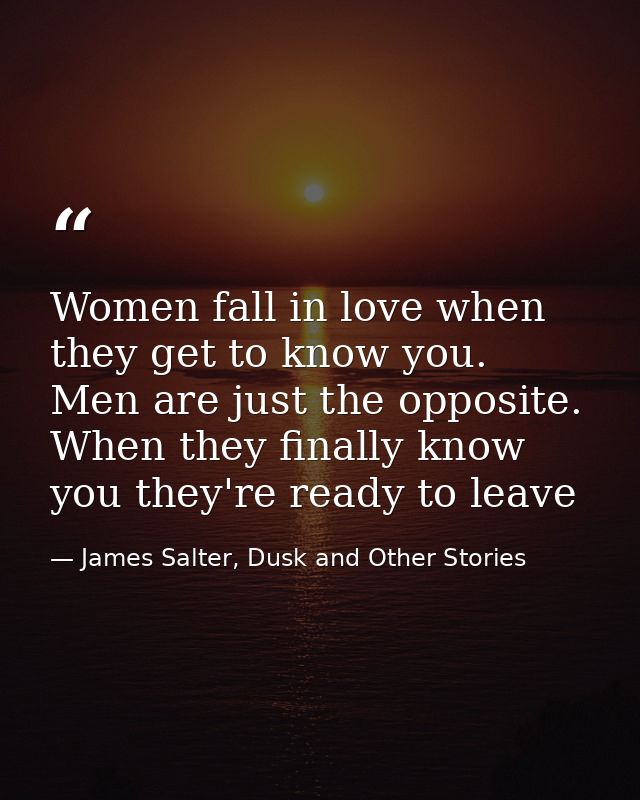 Women fall in love when they get to know you. Men are just the opposite. When they finally know you they're ready to lea — James Salter, Dusk and Other Stories
