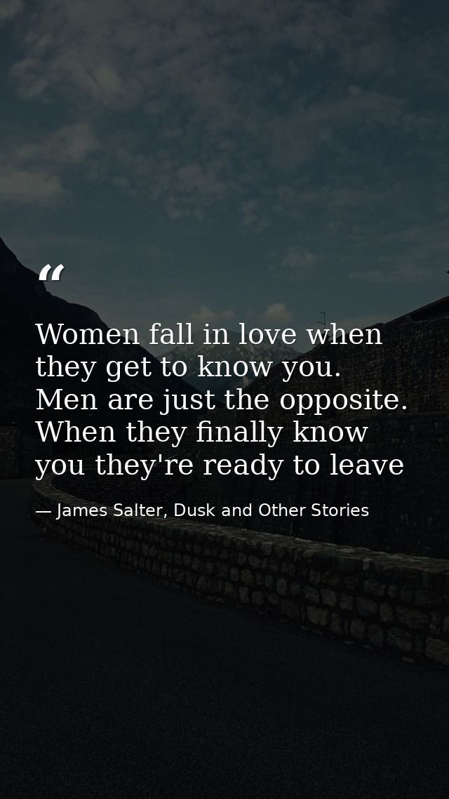 Women fall in love when they get to know you. Men are just the opposite. When they finally know you they're ready to lea — James Salter, Dusk and Other Stories