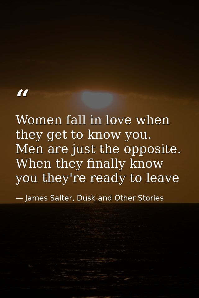 Women fall in love when they get to know you. Men are just the opposite. When they finally know you they're ready to lea — James Salter, Dusk and Other Stories