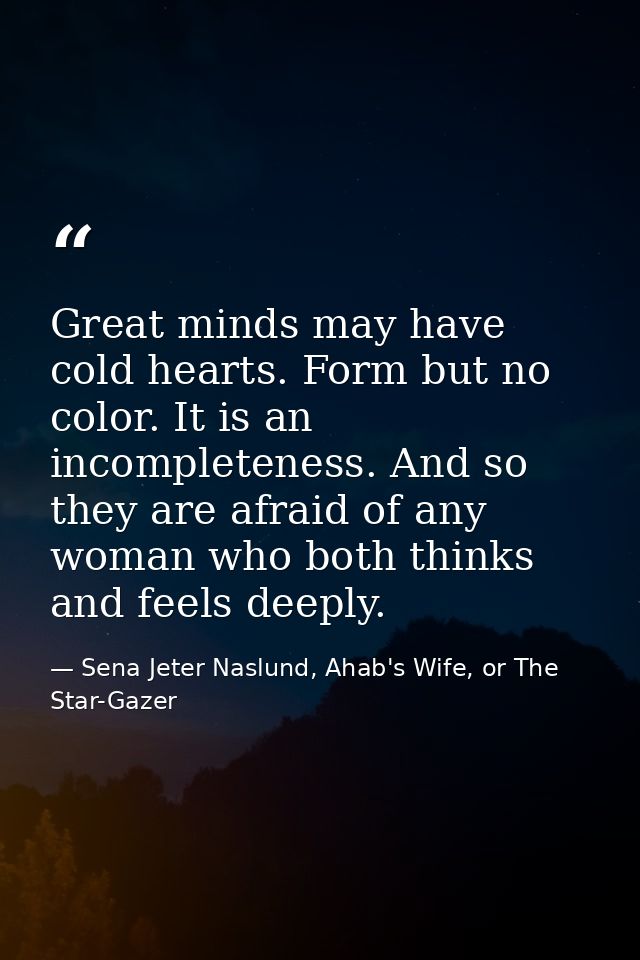 Great minds may have cold hearts. Form but no color. It is an incompleteness. And so they are afraid of any woman who bo — Sena Jeter Naslund, Ahab's Wife, or The Star-Gazer