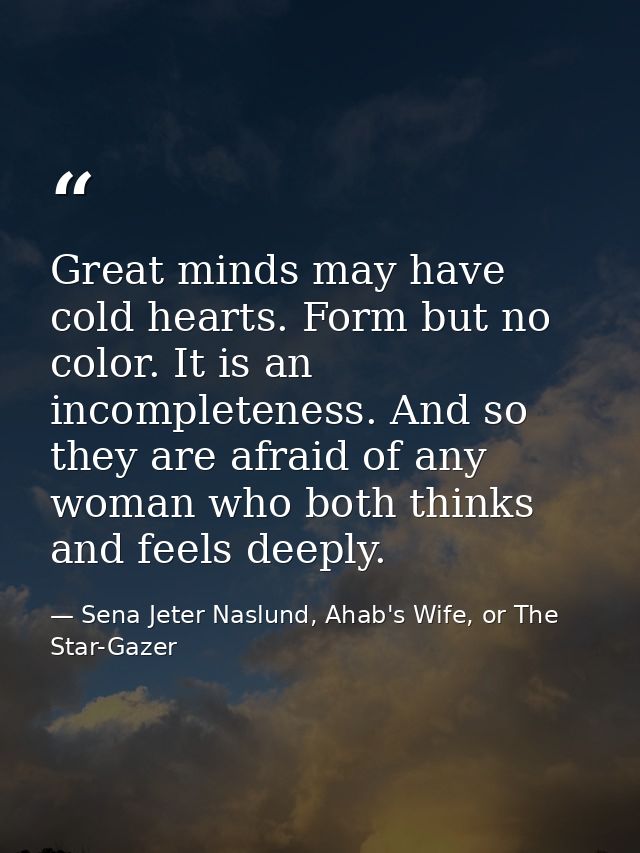 Great minds may have cold hearts. Form but no color. It is an incompleteness. And so they are afraid of any woman who bo — Sena Jeter Naslund, Ahab's Wife, or The Star-Gazer