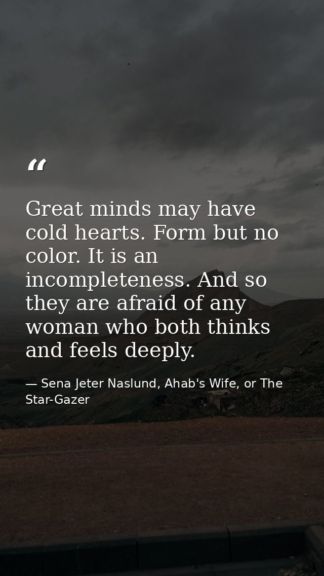 Great minds may have cold hearts. Form but no color. It is an incompleteness. And so they are afraid of any woman who bo — Sena Jeter Naslund, Ahab's Wife, or The Star-Gazer