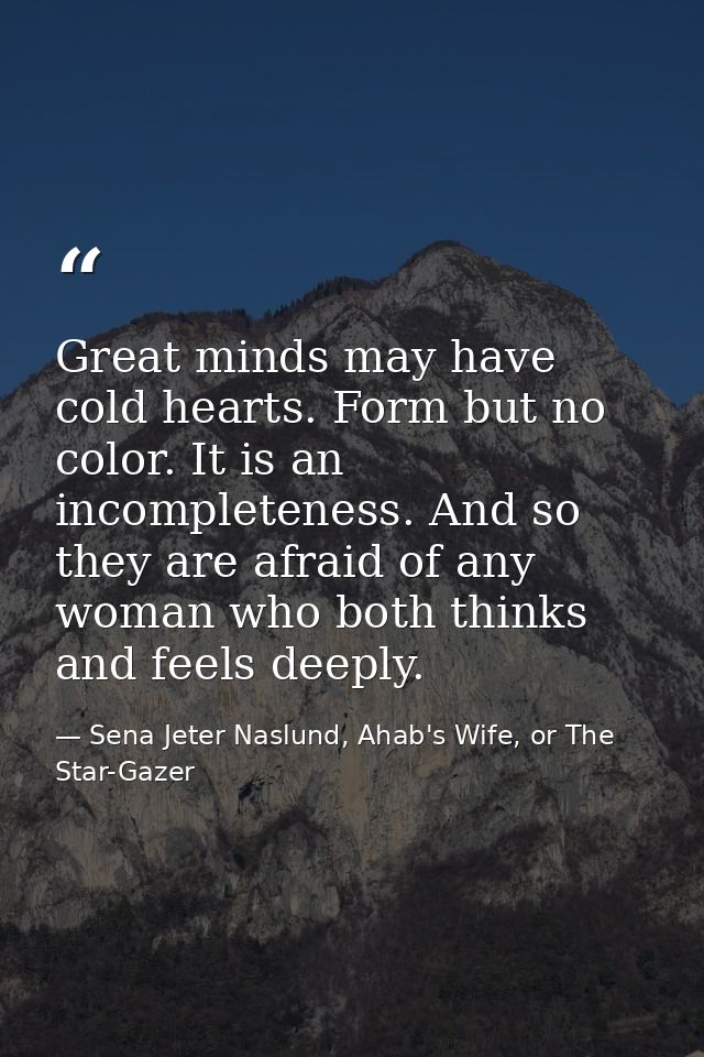 Great minds may have cold hearts. Form but no color. It is an incompleteness. And so they are afraid of any woman who bo — Sena Jeter Naslund, Ahab's Wife, or The Star-Gazer