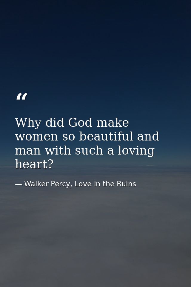 Why did God make women so beautiful and man with such a loving heart? — Walker Percy, Love in the Ruins