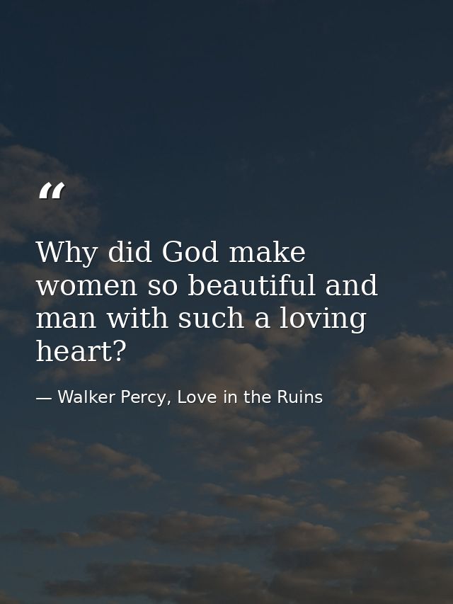 Why did God make women so beautiful and man with such a loving heart? — Walker Percy, Love in the Ruins