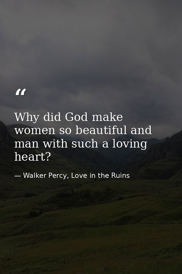 Why did God make women so beautiful and man with such a loving heart? — Walker Percy, Love in the Ruins