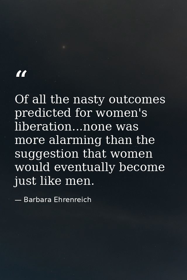 Of all the nasty outcomes predicted for women's liberation...none was more alarming than the suggestion that women would — Barbara Ehrenreich