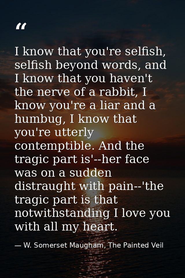 I know that you're selfish, selfish beyond words, and I know that you haven't the nerve of a rabbit, I know you're a lia — W. Somerset Maugham, The Painted Veil