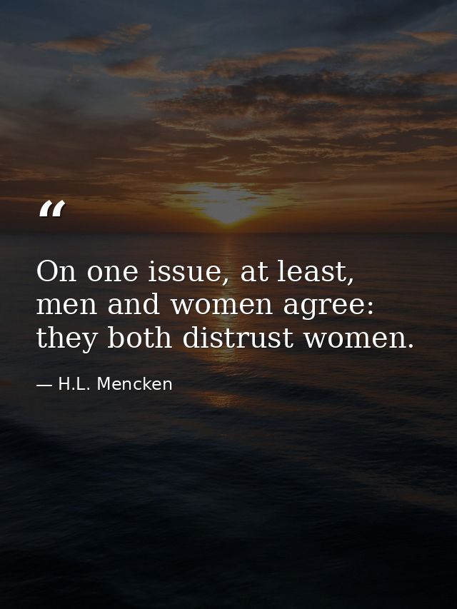 On one issue, at least, men and women agree: they both distrust women. — H.L. Mencken
