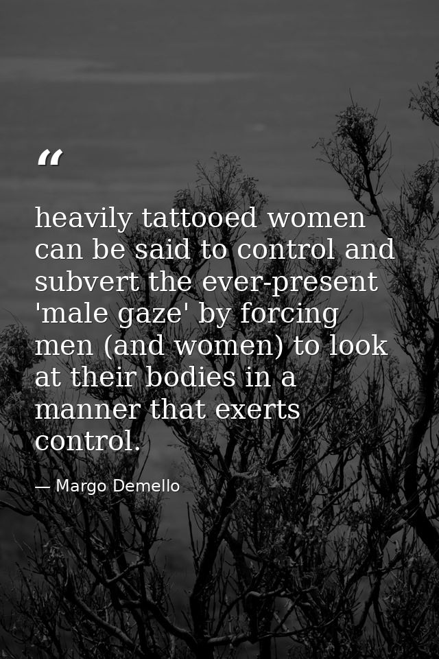 heavily tattooed women can be said to control and subvert the ever-present 'male gaze' by forcing men (and women) to loo — Margo Demello