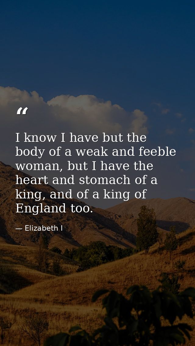 I know I have but the body of a weak and feeble woman, but I have the heart and stomach of a king, and of a king of Engl — Elizabeth I