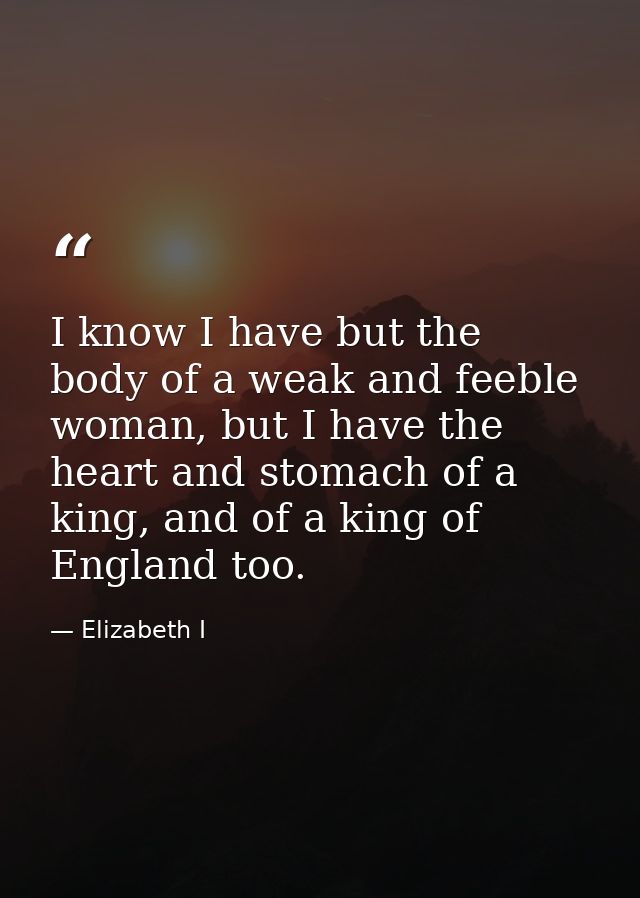 I know I have but the body of a weak and feeble woman, but I have the heart and stomach of a king, and of a king of Engl — Elizabeth I