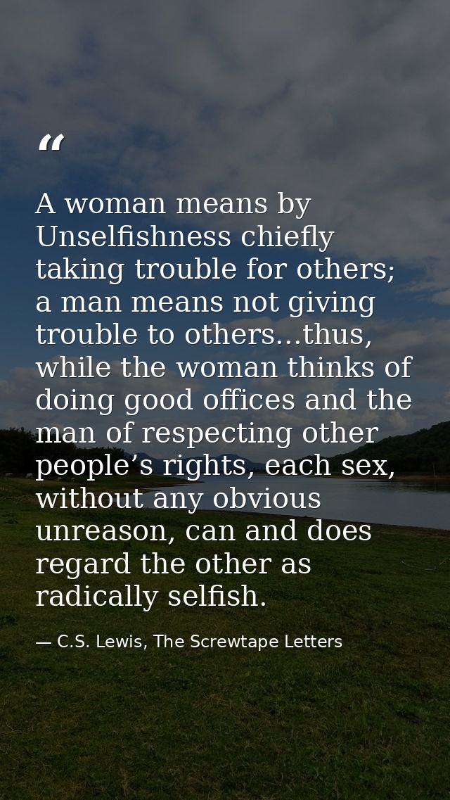 A woman means by Unselfishness chiefly taking trouble for others; a man means not giving trouble to others...thus, while — C.S. Lewis, The Screwtape Letters
