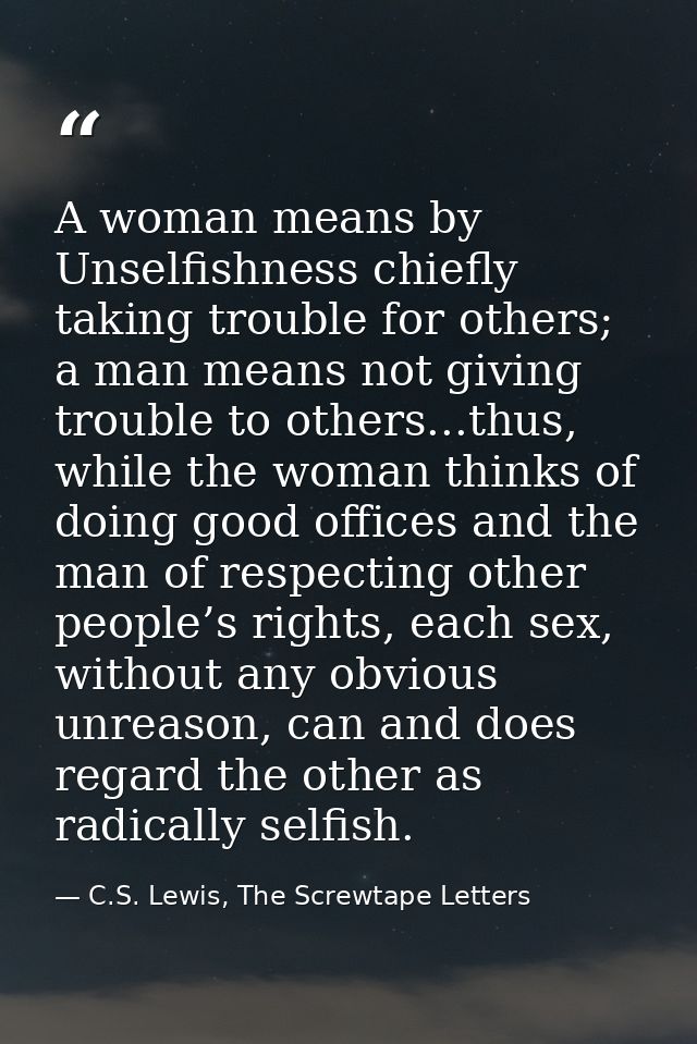 A woman means by Unselfishness chiefly taking trouble for others; a man means not giving trouble to others...thus, while — C.S. Lewis, The Screwtape Letters