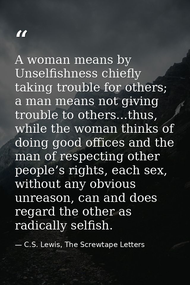 A woman means by Unselfishness chiefly taking trouble for others; a man means not giving trouble to others...thus, while — C.S. Lewis, The Screwtape Letters