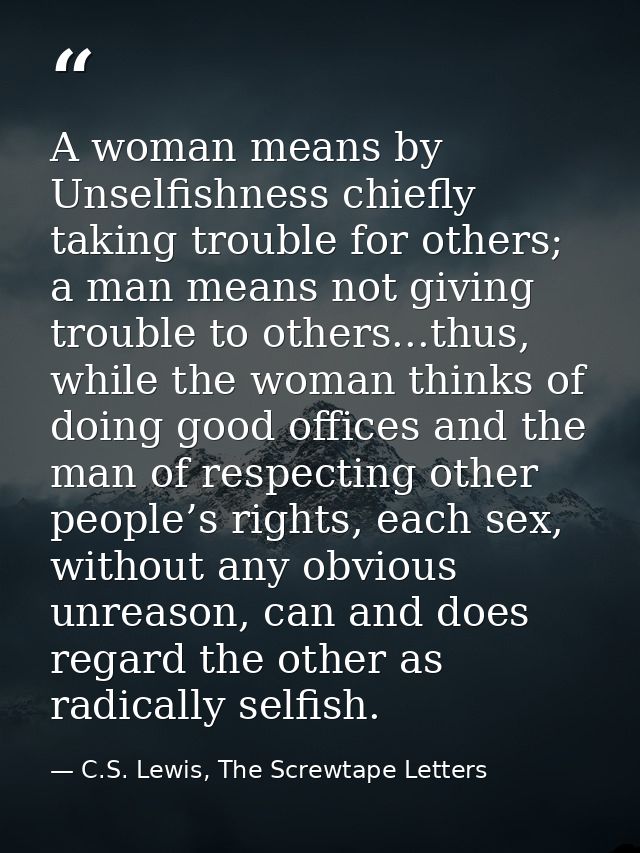 A woman means by Unselfishness chiefly taking trouble for others; a man means not giving trouble to others...thus, while — C.S. Lewis, The Screwtape Letters