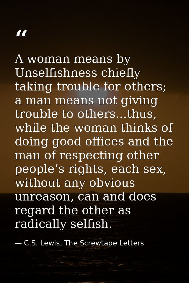 A woman means by Unselfishness chiefly taking trouble for others; a man means not giving trouble to others...thus, while — C.S. Lewis, The Screwtape Letters