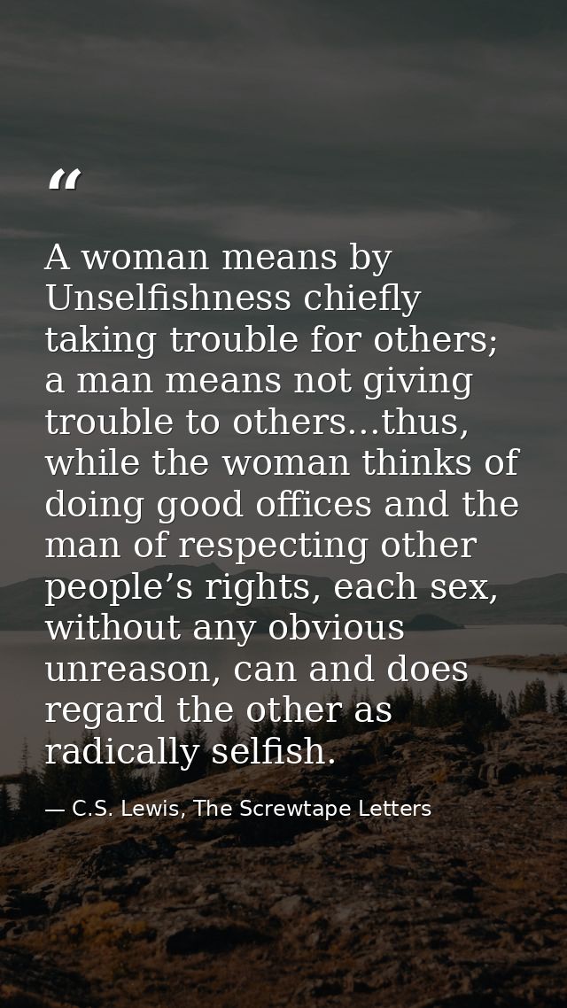 A woman means by Unselfishness chiefly taking trouble for others; a man means not giving trouble to others...thus, while — C.S. Lewis, The Screwtape Letters