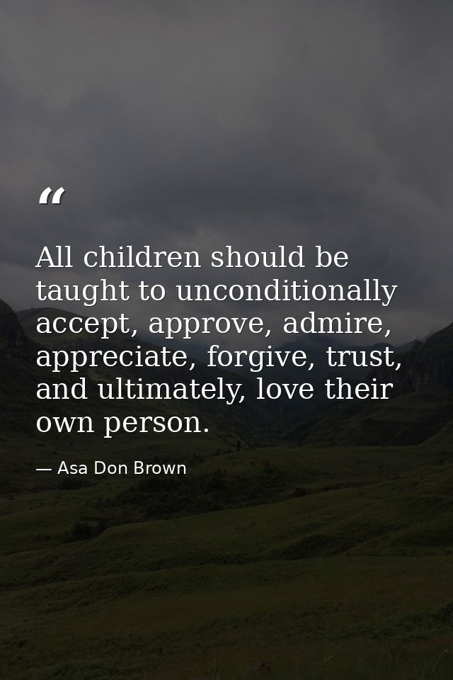 All children should be taught to unconditionally accept, approve, admire, appreciate, forgive, trust, and ultimately, lo — Asa Don Brown